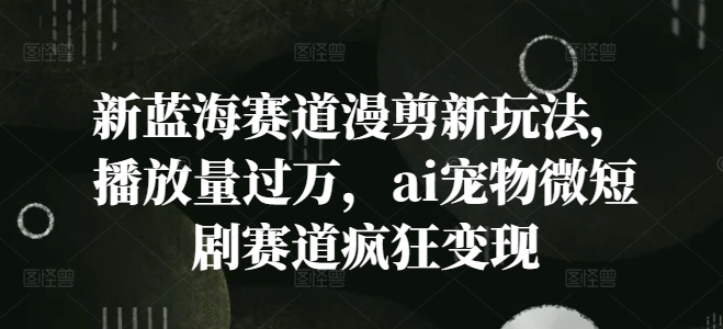 新蓝海赛道漫剪新玩法，播放量过万，ai宠物微短剧赛道疯狂变现【揭秘】-瀚海资源库