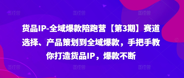 货品IP全域爆款陪跑营【第3期】赛道选择、产品策划到全域爆款，手把手教你打造货品IP，爆款不断-瀚海资源库