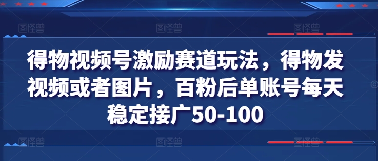 得物视频号激励赛道玩法，得物发视频或者图片，百粉后单账号每天稳定接广50-100-瀚海资源库