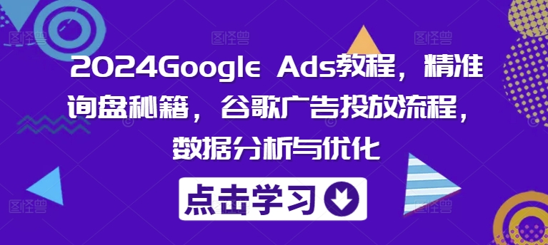 2024Google Ads教程，精准询盘秘籍，谷歌广告投放流程，数据分析与优化-瀚海资源库