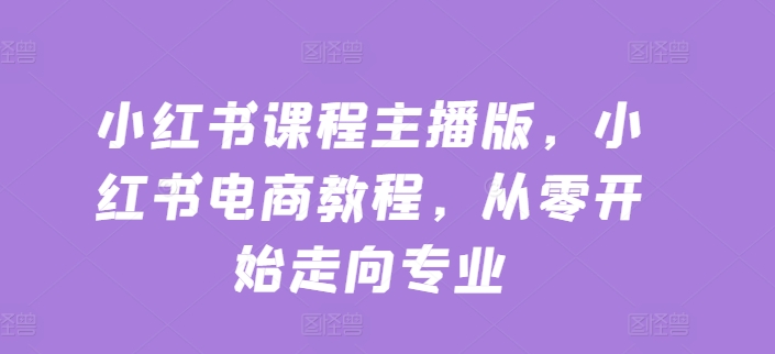 小红书课程主播版，小红书电商教程，从零开始走向专业-瀚海资源库