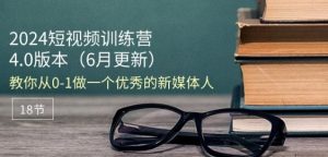 2024短视频训练营-6月4.0版本:教你从0-1做一个优秀的新媒体人(18节)-瀚海资源库