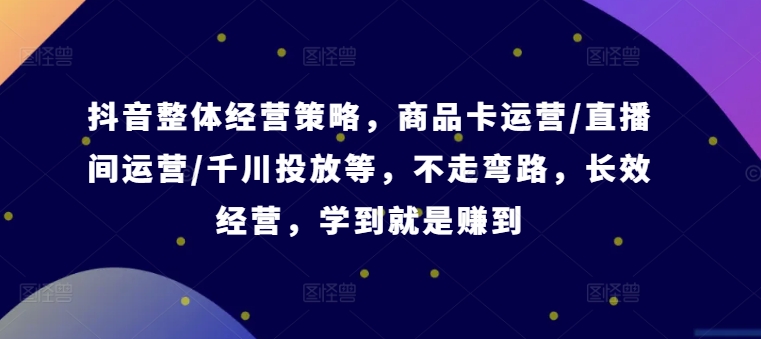 抖音整体经营策略，商品卡运营/直播间运营/千川投放等，不走弯路，学到就是赚到【录音】-瀚海资源库