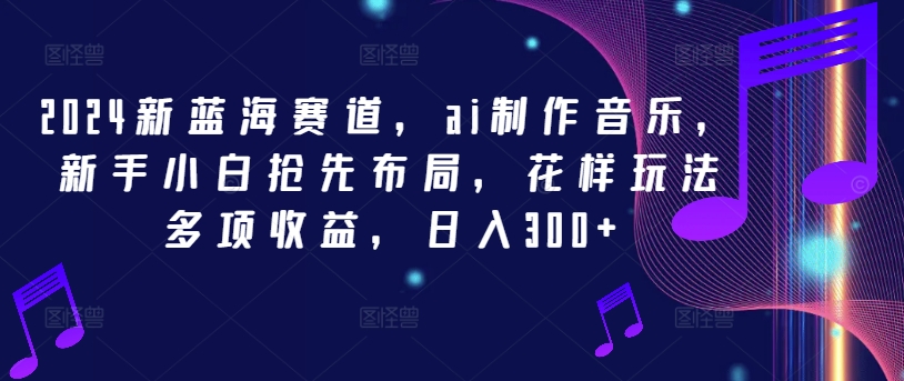 2024新蓝海赛道，ai制作音乐，新手小白抢先布局，花样玩法多项收益，日入300+【揭秘】-瀚海资源库