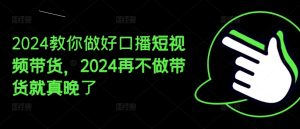 2024教你做好口播短视频带货,2024再不做带货就真晚了-瀚海资源库