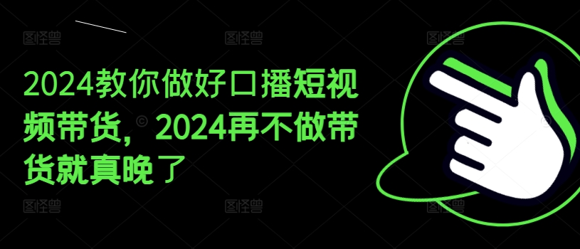2024教你做好口播短视频带货，2024再不做带货就真晚了-瀚海资源库