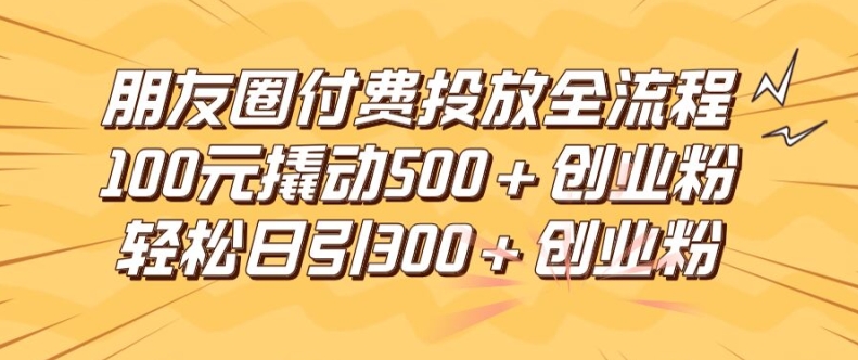 朋友圈高效付费投放全流程，100元撬动500+创业粉，日引流300加精准创业粉【揭秘】-瀚海资源库