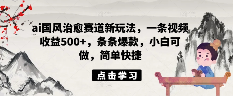 ai国风治愈赛道新玩法，一条视频收益500+，条条爆款，小白可做，简单快捷-瀚海资源库