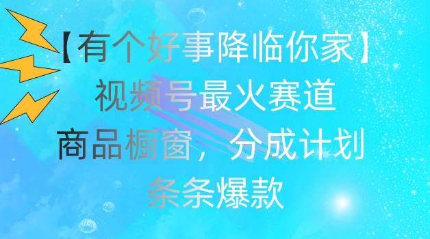 【有个好事降临你家】视频号爆火赛道，商品橱窗，分成计划，条条爆款【揭秘】-瀚海资源库