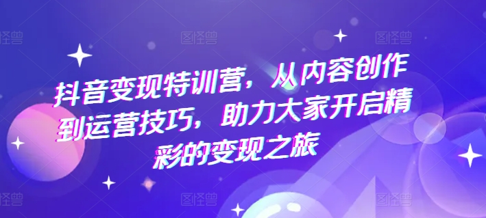 抖音变现特训营，从内容创作到运营技巧，助力大家开启精彩的变现之旅-瀚海资源库