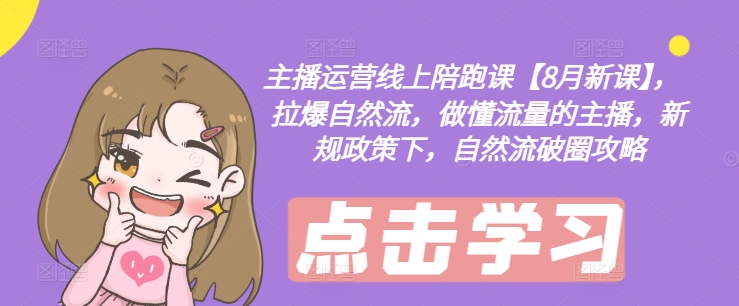 主播运营线上陪跑课【8月新课】，拉爆自然流，做懂流量的主播，新规政策下，自然流破圈攻略-瀚海资源库