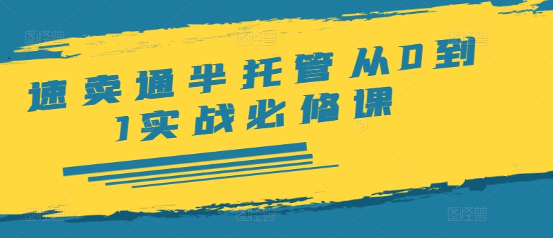 速卖通半托管从0到1实战必修课，开店/产品发布/选品/发货/广告/规则/ERP/干货等-瀚海资源库