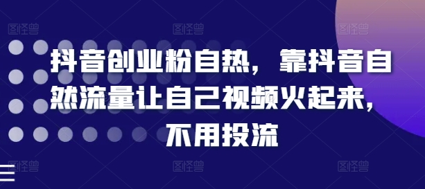 抖音创业粉自热，靠抖音自然流量让自己视频火起来，不用投流-瀚海资源库