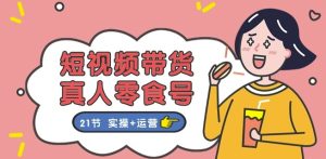 短视频带货&真人零食号:更全面的零食带货教程:21节 实操+运营-瀚海资源库