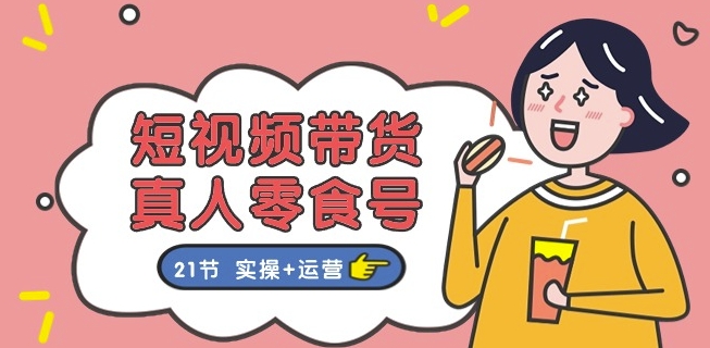 短视频带货&真人零食号：更全面的零食带货教程：21节 实操+运营-瀚海资源库