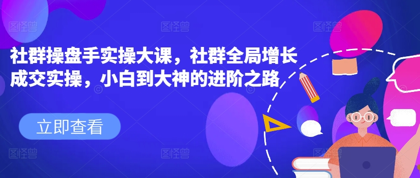 社群操盘手实操大课，社群全局增长成交实操，小白到大神的进阶之路-瀚海资源库
