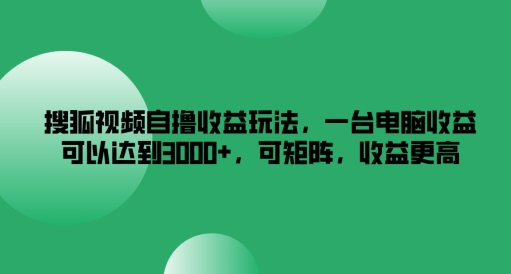 搜狐视频自撸收益玩法，一台电脑收益可以达到3k+，可矩阵，收益更高【揭秘】-瀚海资源库