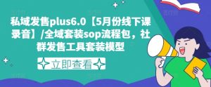 私域发售plus6.0【5月份线下课录音】/全域套装sop流程包,社群发售工具套装模型-瀚海资源库