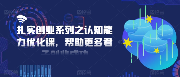 扎实创业系列之认知能力优化课，帮助更多君子创业成功-瀚海资源库
