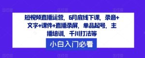 短视频直播运营,6月底线下课,录音+文字+课件+直播录屏,单品起号,主播培训,千川打法等-瀚海资源库