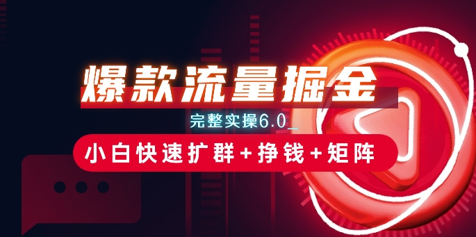 爆款流量掘金_完整实操6.0_小白快速扩群+挣钱+矩阵思路【揭秘】-瀚海资源库