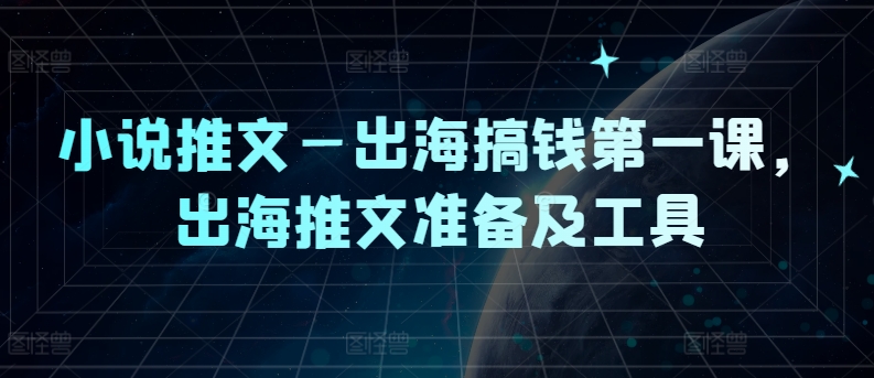 小说推文—出海搞钱第一课，出海推文准备及工具-瀚海资源库