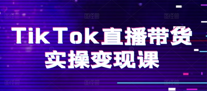 TikTok直播带货实操变现课：系统起号、科学复盘、变现链路、直播配置、小店操作流程、团队搭建等。-瀚海资源库