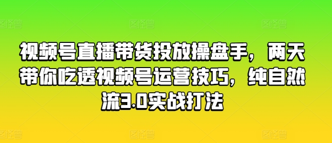 视频号直播带货投放操盘手，两天带你吃透视频号运营技巧，纯自然流3.0实战打法-瀚海资源库