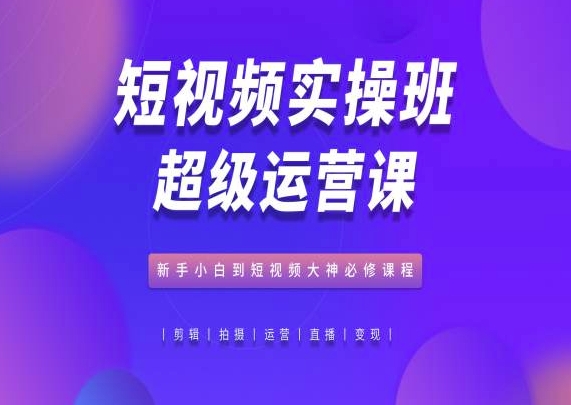 短视频实操班超级运营课，新手小白到短视频大神必修课程-瀚海资源库