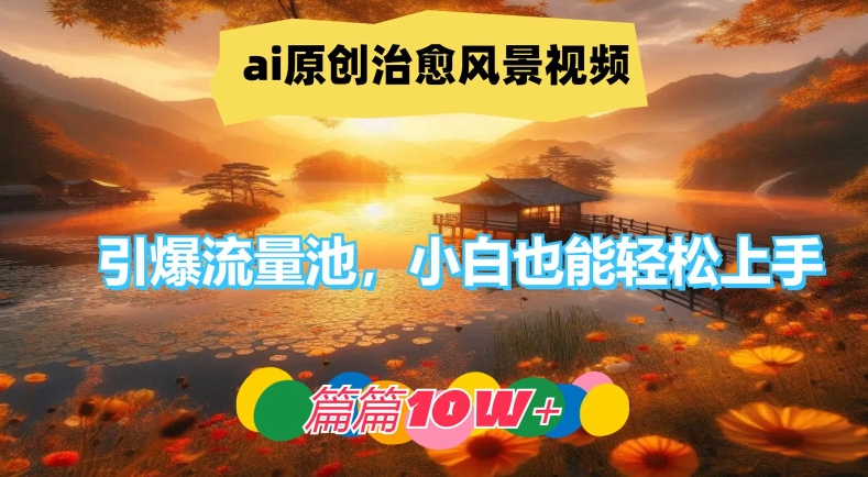 ai原创治愈风景视频，引爆流量池，小白也能轻松上手，篇篇10w+【揭秘】-瀚海资源库