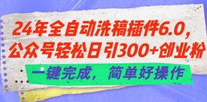 24年全自动洗稿插件6.0.公众号轻松日引300+创业粉，一键完成，简单好操作【揭秘】-瀚海资源库
