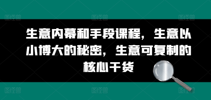 生意内幕和手段课程，生意以小博大的秘密，生意可复制的核心干货-瀚海资源库
