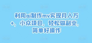 利用ai制作mv实现月入万+,小众项目,轻松做副业,简单好操作【揭秘】-瀚海资源库