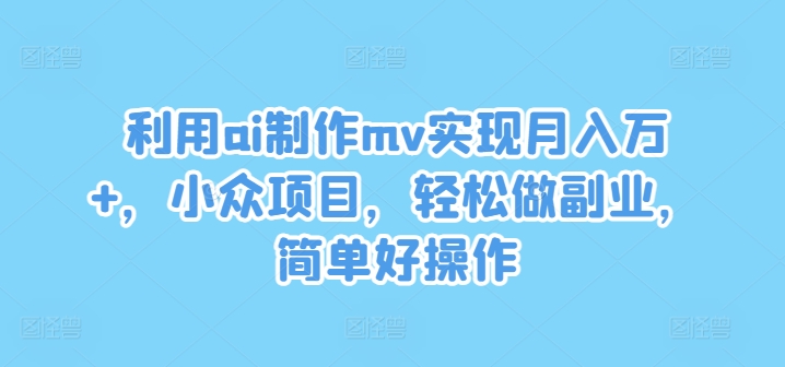利用ai制作mv实现月入万+，小众项目，轻松做副业，简单好操作【揭秘】-瀚海资源库