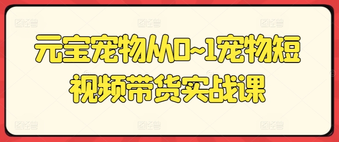 元宝宠物从0~1宠物短视频带货实战课-瀚海资源库