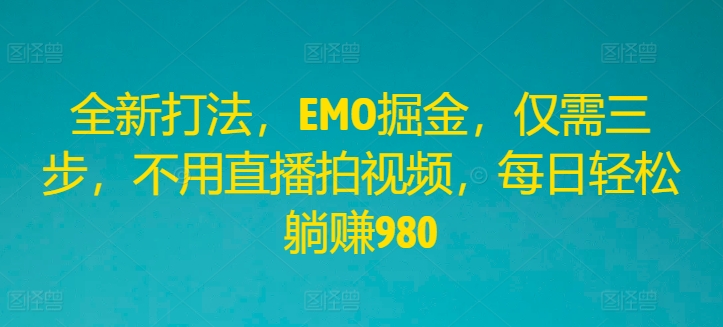 全新打法，EMO掘金，仅需三步，不用直播拍视频，每日轻松躺赚980【揭秘】-瀚海资源库