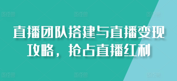 直播团队搭建与直播变现攻略，抢占直播红利-瀚海资源库