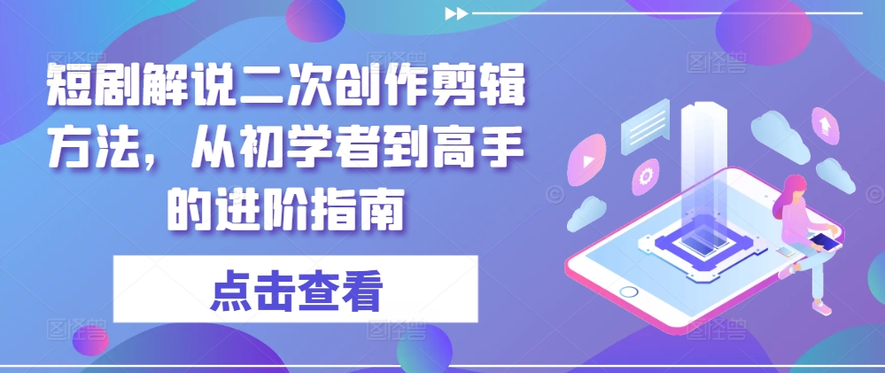 短剧解说二次创作剪辑方法，从初学者到高手的进阶指南-瀚海资源库