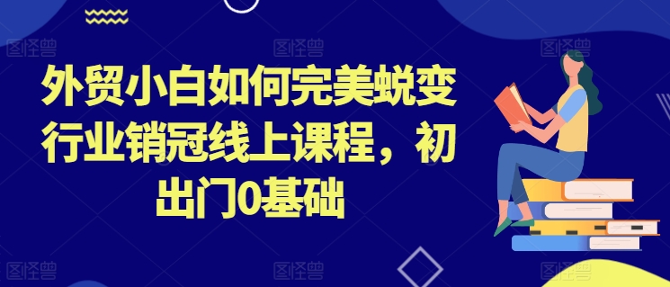 外贸小白如何完美蜕变行业销冠线上课程，初出门0基础-瀚海资源库