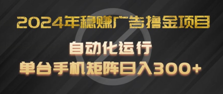 2024年稳赚广告撸金项目，全程自动化运行，单台手机就可以矩阵操作，日入300+【揭秘】-瀚海资源库