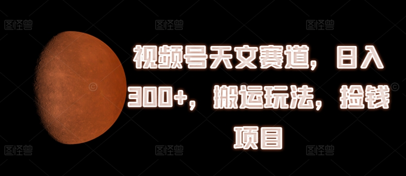 视频号天文赛道，日入300+，搬运玩法，捡钱项目【揭秘】-瀚海资源库