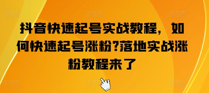 抖音快速起号实战教程，如何快速起号涨粉?落地实战涨粉教程来了-瀚海资源库