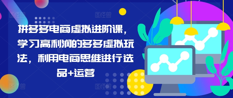 拼多多电商虚拟进阶课，学习高利润的多多虚拟玩法，利用电商思维进行选品+运营-瀚海资源库