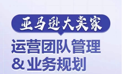 亚马逊大卖家-运营团队管理&业务规划，为你揭秘如何打造超强实力的运营团队-瀚海资源库
