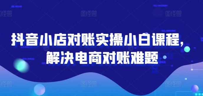 抖音小店对账实操小白课程，解决电商对账难题-瀚海资源库