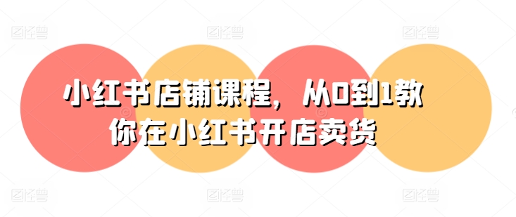 小红书店铺课程，从0到1教你在小红书开店卖货-瀚海资源库
