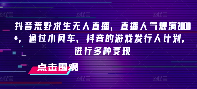 抖音荒野求生无人直播，直播人气爆满2000+，通过小风车，抖音的游戏发行人计划，进行多种变现【揭秘】-瀚海资源库