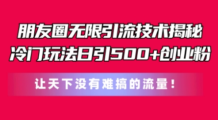 朋友圈无限引流技术，一个冷门玩法日引500+创业粉，让天下没有难搞的流量【揭秘】-瀚海资源库