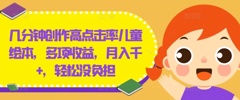 几分钟创作高点击率儿童绘本，多项收益，月入千+，轻松没负担【揭秘】-瀚海资源库
