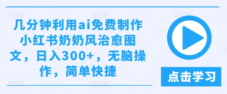 几分钟利用ai免费制作小红书奶奶风治愈图文，日入300+，无脑操作，简单快捷【揭秘】-瀚海资源库